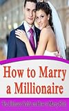 How to Marry a Millionaire: The Ultimate Guide on How to Marry Rich (Get The Man You Want, Marry Money)