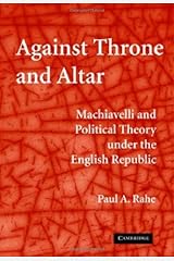 Against Throne and Altar: Machiavelli and Political Theory Under the English Republic Kindle Edition