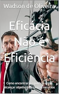 Livro Eficácia Não é Eficiência: Como encontrar o equilíbrio entre alcançar objetivos e otimizar recursos