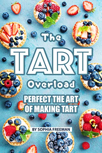 The Tart Overload: Perfect the Art of Making Tart by Sophia Freeman