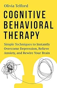 Cognitive Behavioral Therapy: Simple Techniques to Instantly Overcome Depression, Relieve Anxiety, and Rewire 