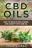 CBD Oils: How To Relieve Pain, Stress, and Anxiety with CBD Oil by Josh Vergs