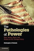 The Pathologies of Power: Fear, Honor, Glory, and Hubris in U.S. Foreign Policy