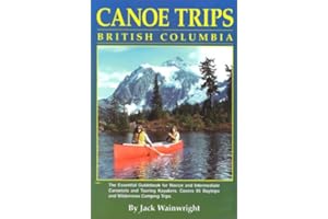 Canoe Trips British Columbia: The Essential Guidebook for Novice & Intermediate Conoeists & Kayakers