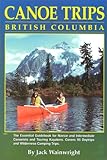 Canoe Trips British Columbia: The Essential Guidebook for Novice & Intermediate Conoeists & Kayakers by