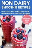 Non-Dairy Smoothie Recipes: Delicious & Nutritious Recipes For Losing Weight & Achieving Wellness by