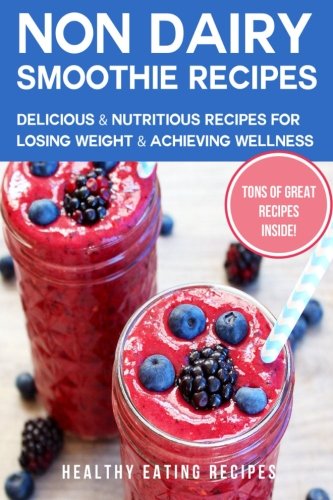 Non-Dairy Smoothie Recipes: Delicious & Nutritious Recipes For Losing Weight & Achieving Wellness by Healthy Eating Recipes