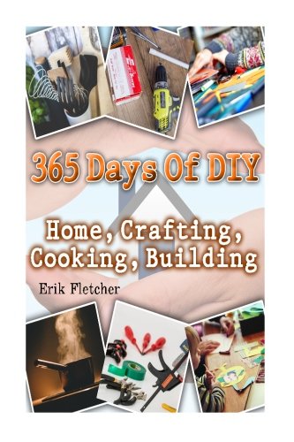 365 Days Of DIY: Home, Crafting, Cooking, Building: (DIY Projects For Home, Woodworking, Knitting, G by Erik Fletcher
