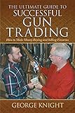 The Ultimate Guide to Successful Gun Trading: How to Make Money Buying and Selling Firearms (Ultimat by