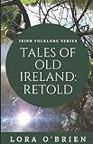 Tales of Old Ireland: Retold: Ancient Irish Stories Retold for Today (Irish Folklore Series) (Volume by Lora O'Brien