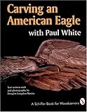 Carving an American Eagle with Paul White (A Schiffer Book for Woodcarvers) by 