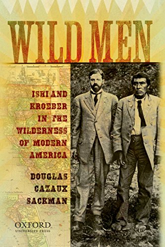Wild Men: Ishi and Kroeber in the Wilderness of Modern America (New Narratives in American History) by Douglas Cazaux Sackman