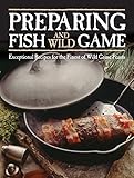 Preparing Fish & Wild Game: Exceptional Recipes for the Finest of Wild Game Feasts