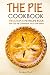 The Pie Cookbook - The Ultimate Pie Recipe Book: The Only Pie Cookbook You’ll Ever Need