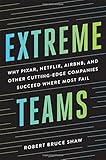 Extreme Teams: Why Pixar, Netflix, Airbnb, and Other Cutting-Edge Companies Succeed Where Most Fail