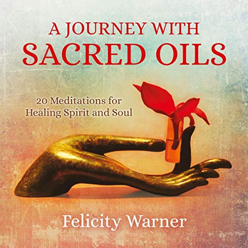 A Journey with Sacred Oils: 20 Meditations for Healing Spirit and Soul by Felicity Warner