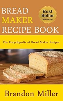 Bread Maker Recipe Book: The Encyclopedia of Bread Maker Recipes eBook