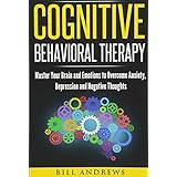 Cognitive Behavioral Therapy : Master Your Brain and Emotions to Overcome Anxiety, Depression and Negative Thoughts (CBT Self Help Book 1- Cognitive Behavioral Therapy)