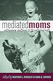Mediated Moms: Contemporary Challenges to the Motherhood Myth by Sara E. Hayden, Heather L. Hundley