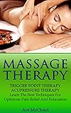 Massage Therapy: Trigger Point Therapy: Acupressure Therapy: Learn The Best Techniques For Optimum Pain Relief And Relaxation (Massage and Relaxation Techniques ... with Trigger Point and Acupressure Therapy)