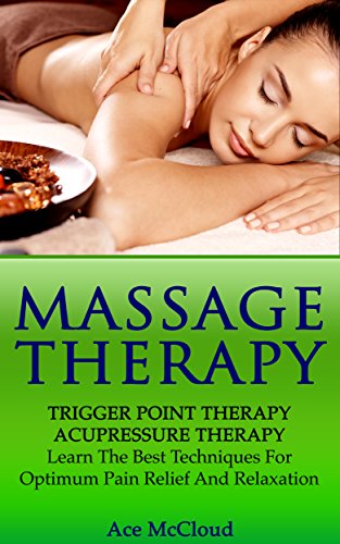 Massage Therapy: Trigger Point Therapy: Acupressure Therapy: Learn The Best Techniques For Optimum Pain Relief And Relaxation (Massage and Relaxation Techniques ... with Trigger Point and Acupressure Therapy)