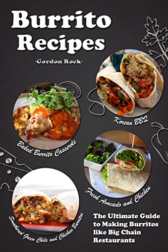 Burrito Recipes: The Ultimate Guide to Making Burritos like Big Chain Restaurants