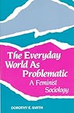 The Everyday World as Problematic : A Feminist Sociology, Smith, Dorothy E., 0802067026