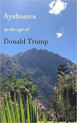 Ayahuasca in the Age of Donald Trump, by John Forelli Ayahuasca in the Age of Donald Trump, by John Forelli