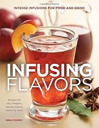 Infusing Flavors: Intense Infusions for Food and Drink: Recipes for oils, vinegars, sauces, bitters, waters & more