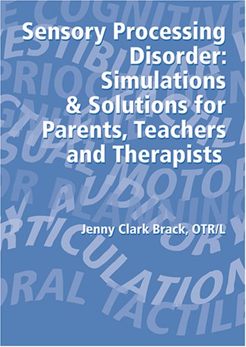 Sensory Processing Disorder: Simulations and Solutions for Parents, Teachers and Therapists
