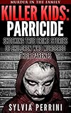 KILLER KIDS: PARRICIDE: SHOCKING TRUE CRIME STORIES OF CHILDREN WHO MURDERED THEIR PARENTS (Murder In The Family Series Book 6)