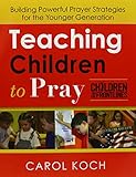 Teaching Children to Pray: Building Powerful Prayer Strategies for the Younger Generation by 