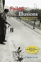 Failed Illusions: Moscow; Washington; Budapest; and the 1956 Hungarian Revolt (Cold War International History Project)