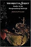 The Object as Subject: Studies in the Interpretation of Still Life by