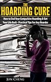 The Hoarding Cure: How To End Your Compulsive Hoarding & Get Your Life Back (Practical Tips For Any Hoarder!)