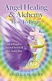 Angel Healing & Alchemy - How To Begin: Melchisadec, Sacred Seven & the Violet Ray by Angela McGerr
