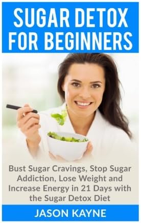 Sugar Detox: Sugar Detox for Beginners: How to Bust Sugar Cravings, Stop Sugar Addiction, Lose Weight, and Increase Energy in 21 Days with the Sugar Detox Diet - Sugar Free Recipes Included