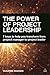 The Power of Project Leadership: 7 Keys to Help You Transform from Project Manager to Project Leader