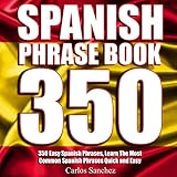 Spanish Phrasebook: 350 Easy Spanish Phrases: Learn the Most Common Spanish Phrases Quick and Easy, Spanish Phrase Book