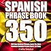 Spanish Phrasebook: 350 Easy Spanish Phrases: Learn the Most Common Spanish Phrases Quick and Easy, Spanish Phrase Book