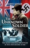 The Unknown Soldier: The Allies' Greatest Deception in the Days Before D-Day by 
