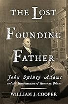 The Lost Founding Father: John Quincy Adams and the Transformation of American Politics The Lost Founding Father: John Quincy Adams and the Transformation of American Politics