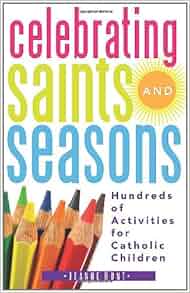 Celebrating Saints And Seasons Hundreds Of Activities For Catholic Children Jeanne Hunt