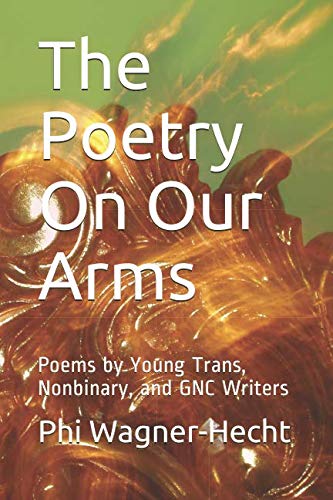 The Poetry On Our Arms: Poems by Young Trans, Nonbinary, and GNC Writers by Phi Wagner-Hecht