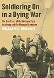 Soldiering On in a Dying War: The True Story of the Firebase Pace Incidents and the Vietnam Drawdown by William J. Shkurti