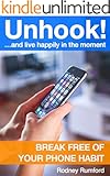 Unhook! How to break free of your phone obsession: Create positive phone habits and live happily in the moment