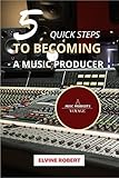 5 Quick Steps to Becoming a Music Producer: A music producer's voyage by Elvine Robert