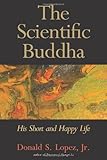 The Scientific Buddha: His Short and Happy Life (The Terry Lectures Series)