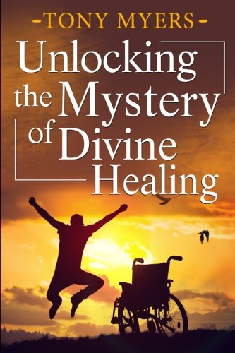 Unlocking the Mystery of Divine Healing by Tony Myers