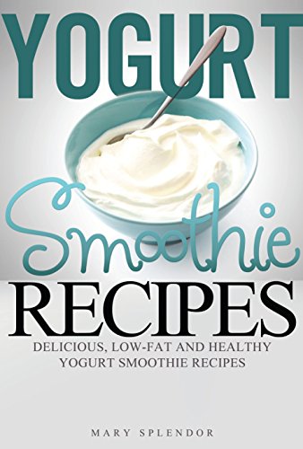 Yogurt Smoothie Recipes: Delcious, Low-Fat And Healthy Yogurt Smoothies (Vegan, Vegetarian, Low-Fat, Fruit and Vegetable Smoothies for Losing Weight and Staying Healthy Book 1) Reviews